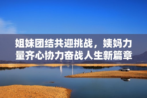 姐妹團結(jié)共迎挑戰(zhàn)，姨媽力量齊心協(xié)力奮戰(zhàn)人生新篇章
