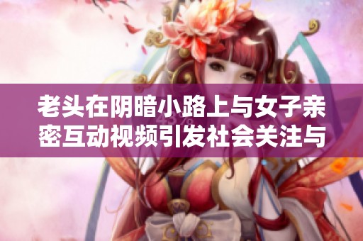 老頭在陰暗小路上與女子親密互動視頻引發(fā)社會關(guān)注與討論