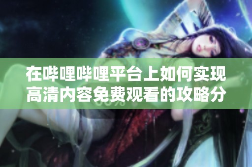 在嗶哩嗶哩平臺(tái)上如何實(shí)現(xiàn)高清內(nèi)容免費(fèi)觀看的攻略分享