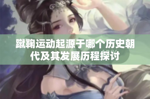 蹴鞠運動起源于哪個歷史朝代及其發(fā)展歷程探討