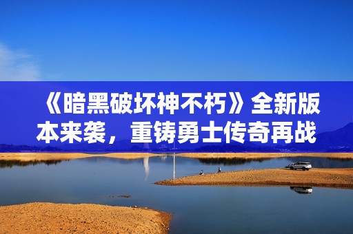 《暗黑破壞神不朽》全新版本來襲，重鑄勇士傳奇再戰(zhàn)黑暗世界