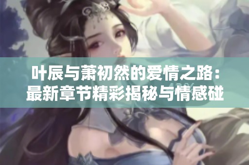 葉辰與蕭初然的愛(ài)情之路：最新章節(jié)精彩揭秘與情感碰撞