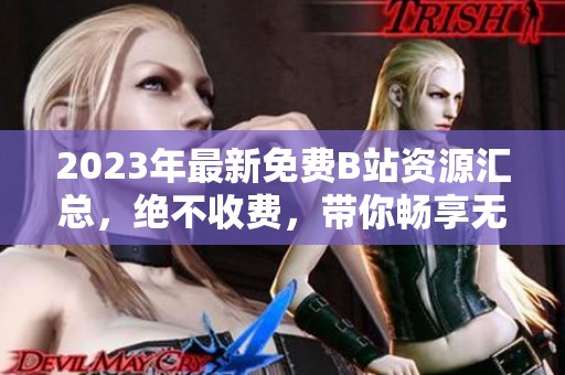 2023年最新免費(fèi)B站資源匯總，絕不收費(fèi)，帶你暢享無(wú)限精彩內(nèi)容