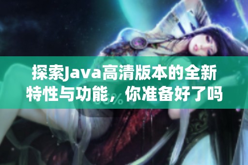 探索Java高清版本的全新特性與功能，你準(zhǔn)備好了嗎