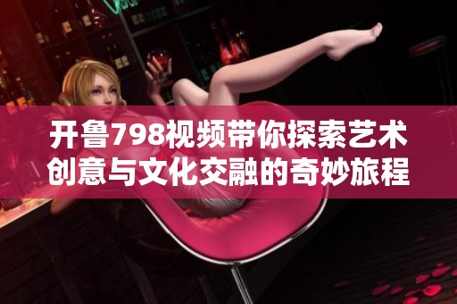 開魯798視頻帶你探索藝術創(chuàng)意與文化交融的奇妙旅程