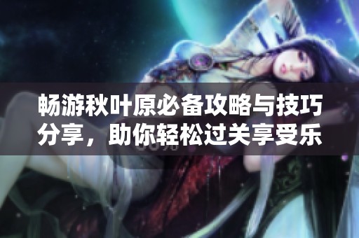 暢游秋葉原必備攻略與技巧分享，助你輕松過關(guān)享受樂趣