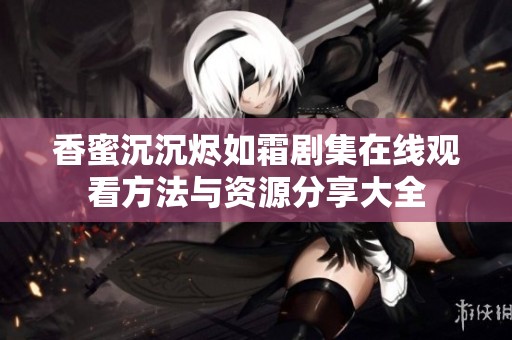 香蜜沉沉燼如霜劇集在線觀看方法與資源分享大全