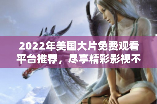 2022年美國大片免費觀看平臺推薦，盡享精彩影視不再受限
