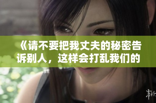 《請(qǐng)不要把我丈夫的秘密告訴別人，這樣會(huì)打亂我們的生活》