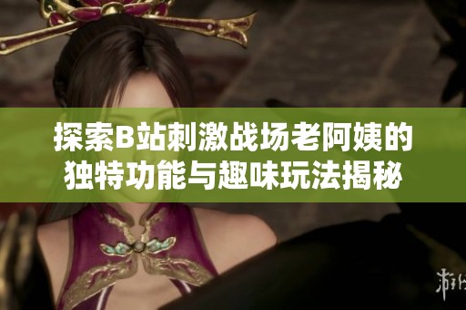探索B站刺激戰(zhàn)場(chǎng)老阿姨的獨(dú)特功能與趣味玩法揭秘