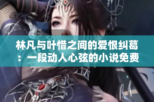 林凡與葉惜之間的愛(ài)恨糾葛：一段動(dòng)人心弦的小說(shuō)免費(fèi)全本閱讀