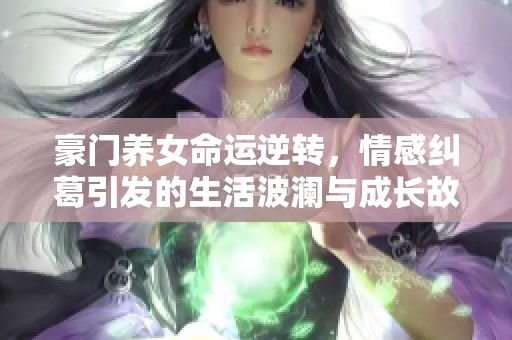 豪門養(yǎng)女命運(yùn)逆轉(zhuǎn)，情感糾葛引發(fā)的生活波瀾與成長(zhǎng)故事