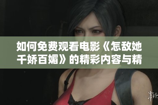 如何免費觀看電影《怎敵她千嬌百媚》的精彩內(nèi)容與精彩片段