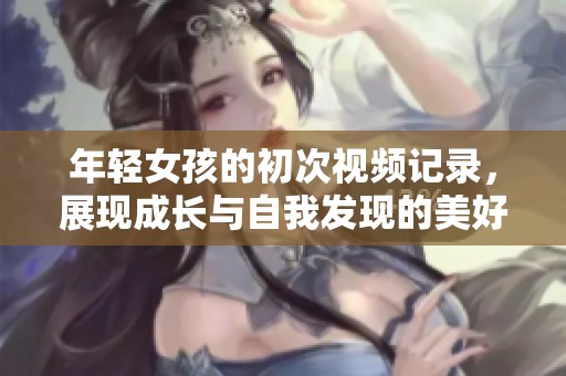 年輕女孩的初次視頻記錄，展現(xiàn)成長與自我發(fā)現(xiàn)的美好旅程