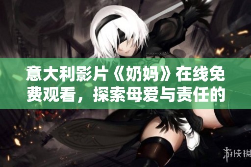 意大利影片《奶媽》在線免費(fèi)觀看，探索母愛與責(zé)任的深刻故事