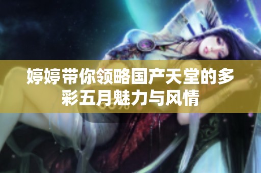 婷婷帶你領(lǐng)略國(guó)產(chǎn)天堂的多彩五月魅力與風(fēng)情