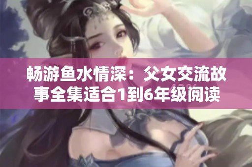 暢游魚水情深：父女交流故事全集適合1到6年級閱讀