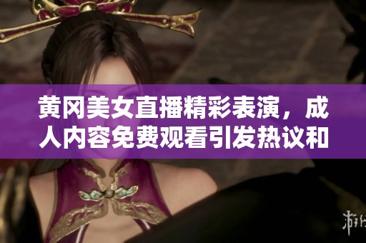 黃岡美女直播精彩表演，成人內(nèi)容免費(fèi)觀看引發(fā)熱議和關(guān)注