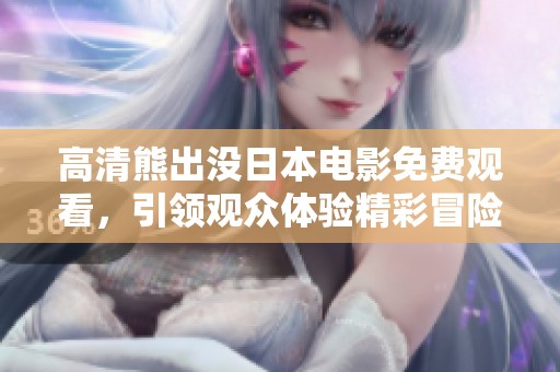 高清熊出沒(méi)日本電影免費(fèi)觀看，引領(lǐng)觀眾體驗(yàn)精彩冒險(xiǎn)旅程