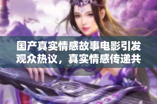 國(guó)產(chǎn)真實(shí)情感故事電影引發(fā)觀眾熱議，真實(shí)情感傳遞共鳴