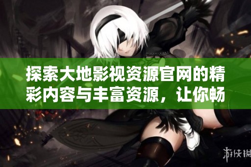探索大地影視資源官網(wǎng)的精彩內(nèi)容與豐富資源，讓你暢享影視盛宴