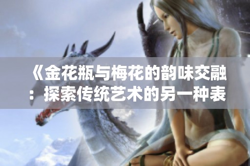 《金花瓶與梅花的韻味交融：探索傳統(tǒng)藝術(shù)的另一種表現(xiàn)形式》