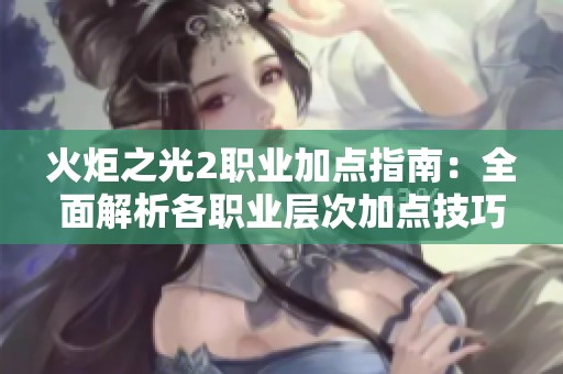 火炬之光2職業(yè)加點(diǎn)指南：全面解析各職業(yè)層次加點(diǎn)技巧與操作