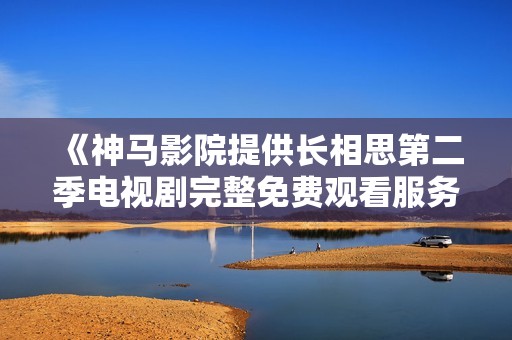 《神馬影院提供長相思第二季電視劇完整免費(fèi)觀看服務(wù)指南》