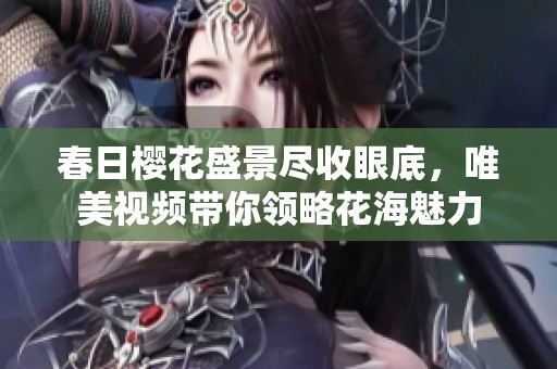 春日櫻花盛景盡收眼底，唯美視頻帶你領(lǐng)略花海魅力