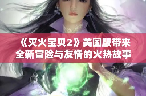 《滅火寶貝2》美國版帶來全新冒險與友情的火熱故事