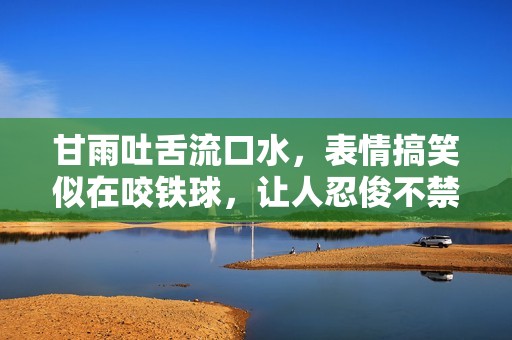 甘雨吐舌流口水，表情搞笑似在咬鐵球，讓人忍俊不禁的瞬間