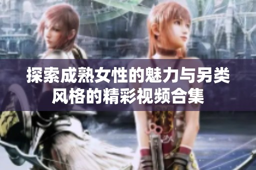 探索成熟女性的魅力與另類風(fēng)格的精彩視頻合集