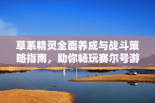草系精靈全面養(yǎng)成與戰(zhàn)斗策略指南，助你暢玩賽爾號(hào)游戲體驗(yàn)