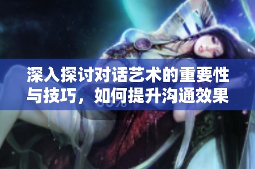 深入探討對話藝術(shù)的重要性與技巧，如何提升溝通效果