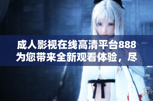 成人影視在線高清平臺888為您帶來全新觀看體驗，盡享精彩內(nèi)容