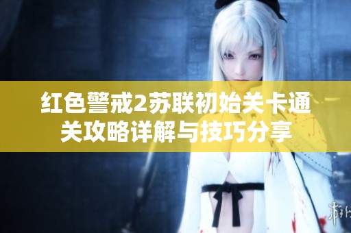 紅色警戒2蘇聯(lián)初始關(guān)卡通關(guān)攻略詳解與技巧分享