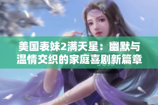 美國表妹2滿天星：幽默與溫情交織的家庭喜劇新篇章