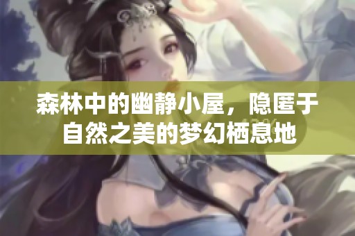 森林中的幽靜小屋，隱匿于自然之美的夢幻棲息地