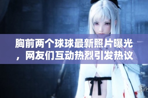 胸前兩個(gè)球球最新照片曝光，網(wǎng)友們互動(dòng)熱烈引發(fā)熱議
