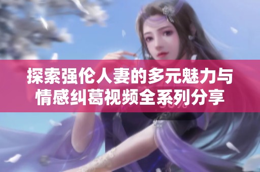 探索強(qiáng)倫人妻的多元魅力與情感糾葛視頻全系列分享 探索強(qiáng)倫人妻的多元魅力與情感糾葛視頻全系列分享