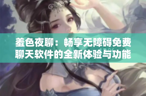 羞色夜聊:暢享無障礙免費(fèi)聊天軟件的全新體驗(yàn)與功能介紹 羞色夜聊:暢享無障礙免費(fèi)聊天軟件的全新體驗(yàn)與功能介紹