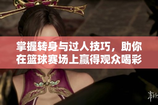 掌握轉(zhuǎn)身與過人技巧，助你在籃球賽場上贏得觀眾喝彩