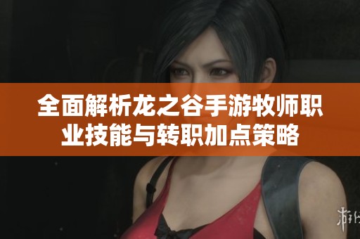 全面解析龍之谷手游牧師職業(yè)技能與轉(zhuǎn)職加點(diǎn)策略