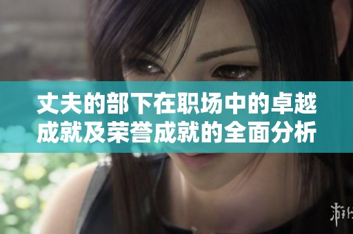 丈夫的部下在職場中的卓越成就及榮譽成就的全面分析