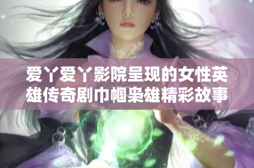 愛丫愛丫影院呈現(xiàn)的女性英雄傳奇劇巾幗梟雄精彩故事解析與感悟分享