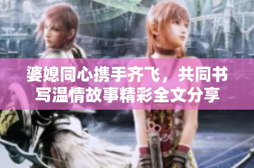 婆媳同心攜手齊飛，共同書寫溫情故事精彩全文分享