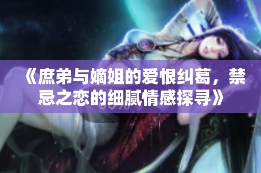 《庶弟與嫡姐的愛恨糾葛，禁忌之戀的細膩情感探尋》