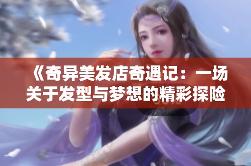 《奇異美發(fā)店奇遇記：一場關(guān)于發(fā)型與夢想的精彩探險》