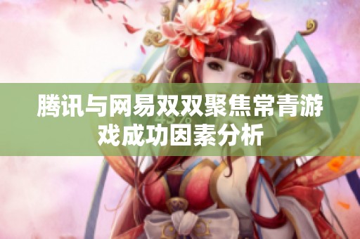 騰訊與網(wǎng)易雙雙聚焦常青游戲成功因素分析