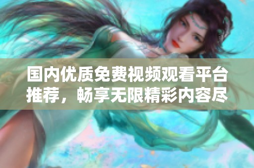 國內(nèi)優(yōu)質(zhì)免費視頻觀看平臺推薦，暢享無限精彩內(nèi)容盡在其中